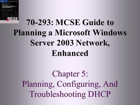 70-293: MCSE Guide to Planning a Microsoft Windows Server 2003 Network, Enhanced Chapter 5: Planning, Configuring, And Troubleshooting DHCP.