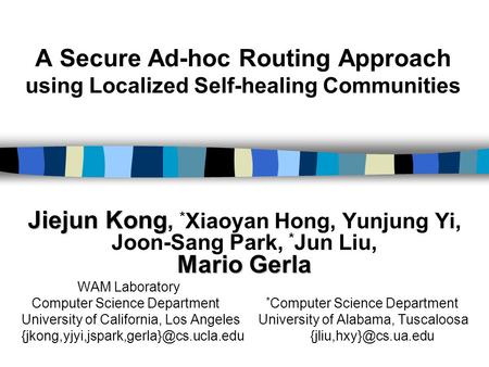 A Secure Ad-hoc Routing Approach using Localized Self-healing Communities Jiejun Kong Mario Gerla Jiejun Kong, * Xiaoyan Hong, Yunjung Yi, Joon-Sang Park,