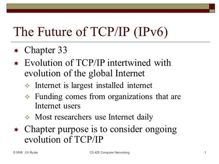 © MMII JW RyderCS 428 Computer Networking1 The Future of TCP/IP (IPv6)  Chapter 33  Evolution of TCP/IP intertwined with evolution of the global Internet.