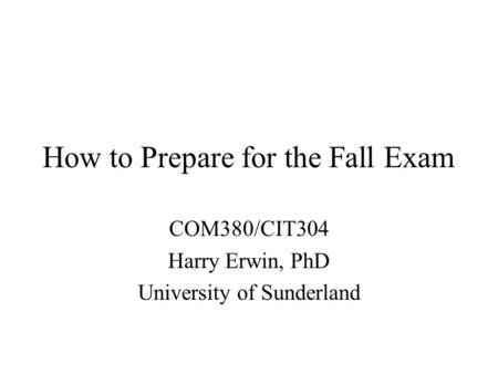 How to Prepare for the Fall Exam COM380/CIT304 Harry Erwin, PhD University of Sunderland.