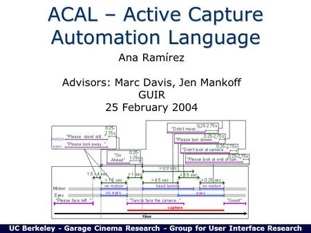 ACAL – Active Capture Automation Language Ana Ramírez Advisors: Marc Davis, Jen Mankoff GUIR 25 February 2004 UC Berkeley - Garage Cinema Research - Group.