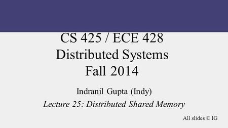 CS 425 / ECE 428 Distributed Systems Fall 2014 Indranil Gupta (Indy) Lecture 25: Distributed Shared Memory All slides © IG.