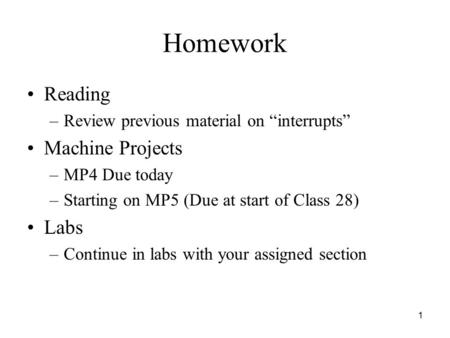 1 Homework Reading –Review previous material on “interrupts” Machine Projects –MP4 Due today –Starting on MP5 (Due at start of Class 28) Labs –Continue.