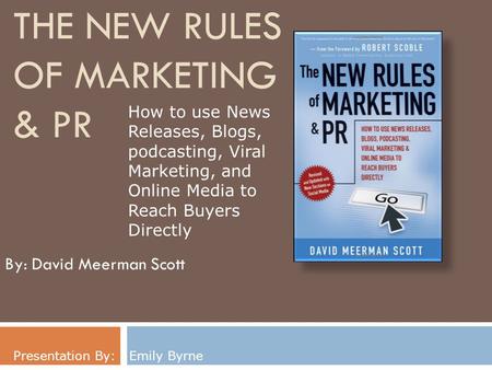 THE NEW RULES OF MARKETING & PR By: David Meerman Scott Presentation By: Emily Byrne How to use News Releases, Blogs, podcasting, Viral Marketing, and.