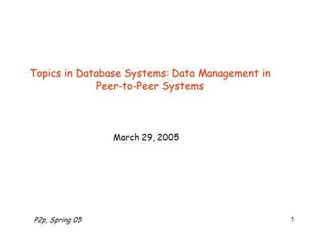 P2p, Spring 05 1 Topics in Database Systems: Data Management in Peer-to-Peer Systems March 29, 2005.
