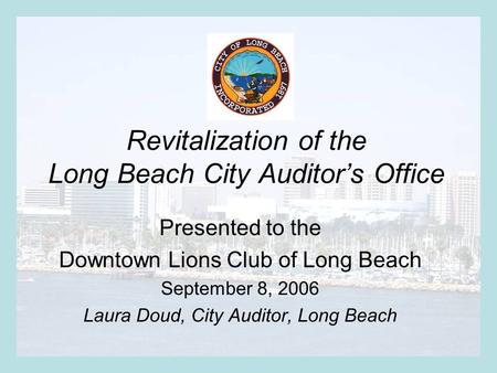 Revitalization of the Long Beach City Auditor’s Office Presented to the Downtown Lions Club of Long Beach September 8, 2006 Laura Doud, City Auditor, Long.