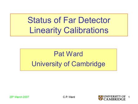 1 29 th March 2007 C.P. Ward Pat Ward University of Cambridge Status of Far Detector Linearity Calibrations.