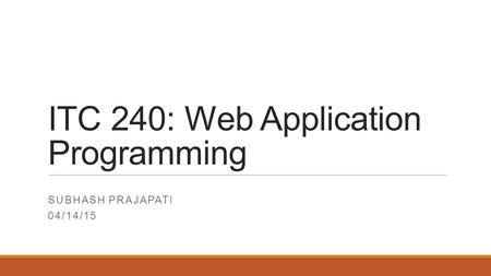 ITC 240: Web Application Programming SUBHASH PRAJAPATI 04/14/15.