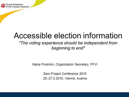 Accessible election information The voting experience should be independent from beginning to end Maria Finström, Organization Secretary, FFVI Zero Project.