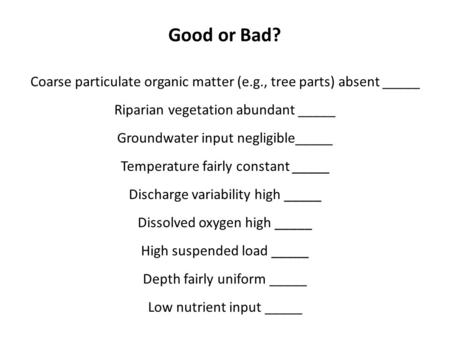Good or Bad? Coarse particulate organic matter (e.g., tree parts) absent _____ Riparian vegetation abundant _____ Groundwater input negligible_____ Temperature.