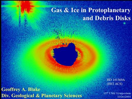 Gas & Ice in Protoplanetary and Debris Disks Geoffrey A. Blake Div. Geological & Planetary Sciences 15 th UMd Symposium 11Oct2004 HD 141569A (HST ACS)