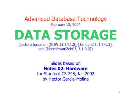 1 Advanced Database Technology February 12, 2004 DATA STORAGE (Lecture based on [GUW 11.2-11.5], [Sanders03, 1.3-1.5], and [MaheshwariZeh03, 3.1-3.2])