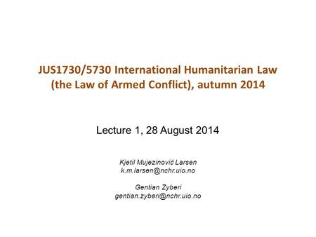 JUS1730/5730 International Humanitarian Law (the Law of Armed Conflict), autumn 2014 Lecture 1, 28 August 2014 Kjetil Mujezinović Larsen