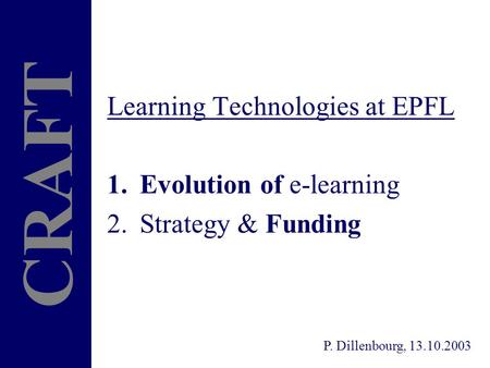 Learning Technologies at EPFL 1.Evolution of e-learning 2.Strategy & Funding CRAFT P. Dillenbourg, 13.10.2003.