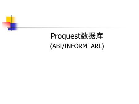 Proquest 数据库 (ABI/INFORM ARL). Proquest (ABI/INFORM ARL) 数据库介绍 访问方法 检索方法 结果处理.