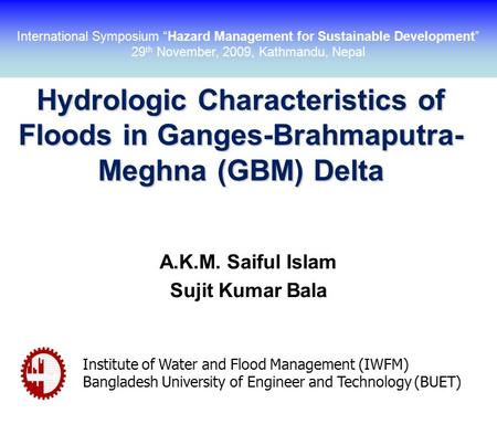 Hydrologic Characteristics of Floods in Ganges-Brahmaputra- Meghna (GBM) Delta A.K.M. Saiful Islam Sujit Kumar Bala Institute of Water and Flood Management.