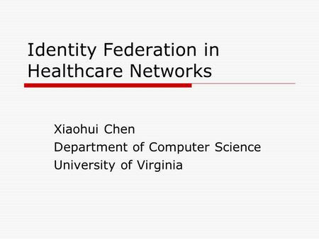 Identity Federation in Healthcare Networks Xiaohui Chen Department of Computer Science University of Virginia.