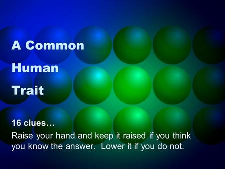 A Common Human Trait 16 clues… Raise your hand and keep it raised if you think you know the answer. Lower it if you do not.