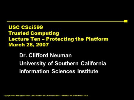 Copyright © 1995-2006 Clifford Neuman - UNIVERSITY OF SOUTHERN CALIFORNIA - INFORMATION SCIENCES INSTITUTE USC CSci599 Trusted Computing Lecture Ten –