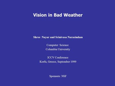 Shree Nayar and Srinivasa Narasimhan Computer Science Columbia University ICCV Conference Korfu, Greece, September 1999 Sponsors: NSF Vision in Bad Weather.