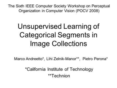 Unsupervised Learning of Categorical Segments in Image Collections *California Institute of Technology **Technion Marco Andreetto*, Lihi Zelnik-Manor**,
