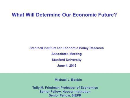 1 What Will Determine Our Economic Future? Michael J. Boskin Tully M. Friedman Professor of Economics Senior Fellow, Hoover Institution Senior Fellow,