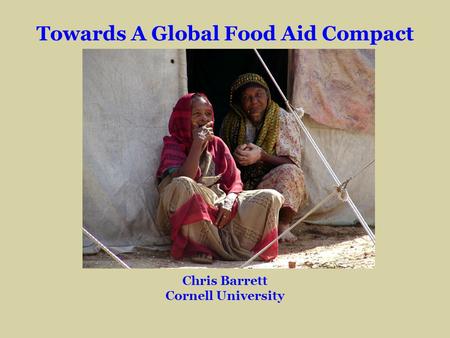 Towards A Global Food Aid Compact Chris Barrett Cornell University.