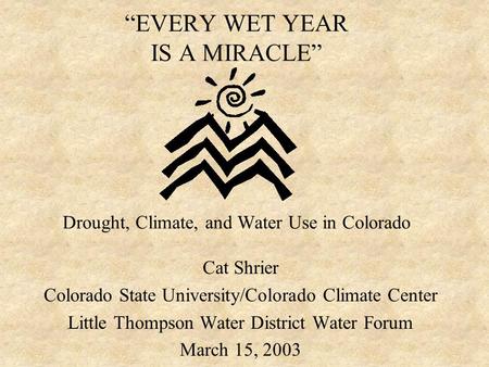 “EVERY WET YEAR IS A MIRACLE” Drought, Climate, and Water Use in Colorado Cat Shrier Colorado State University/Colorado Climate Center Little Thompson.