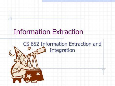 Information Extraction CS 652 Information Extraction and Integration.