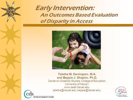 Early Intervention: An Outcomes Based Evaluation of Disparity in Access Taletha M. Derrington, M.A. and Beppie J. Shapiro, Ph.D. Center on Disability Studies,