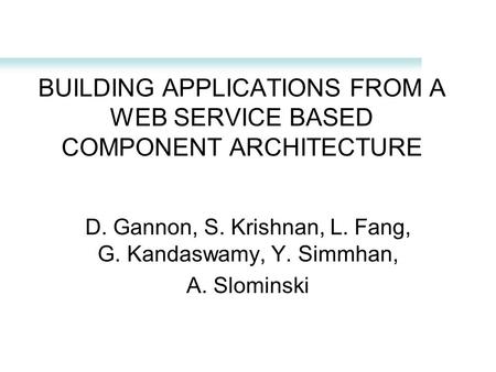 BUILDING APPLICATIONS FROM A WEB SERVICE BASED COMPONENT ARCHITECTURE D. Gannon, S. Krishnan, L. Fang, G. Kandaswamy, Y. Simmhan, A. Slominski.