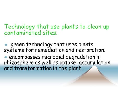 Technology that use plants to clean up contaminated sites.  green technology that uses plants systems for remediation and restoration.  encompasses microbial.