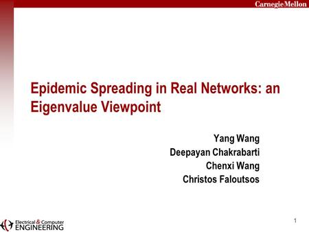 1 Epidemic Spreading in Real Networks: an Eigenvalue Viewpoint Yang Wang Deepayan Chakrabarti Chenxi Wang Christos Faloutsos.