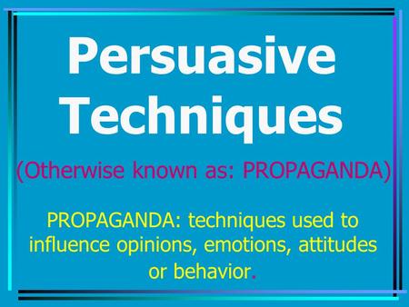 Persuasive Techniques PROPAGANDA: techniques used to influence opinions, emotions, attitudes or behavior. (Otherwise known as: PROPAGANDA)