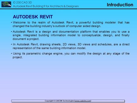 Copyright © CADCIM Technologies (www.cadcim.com) ID 230 CAD 3D Autodesk Revit Building 9 for Architects & Designers Introduction AUTODESK REVIT Welcome.