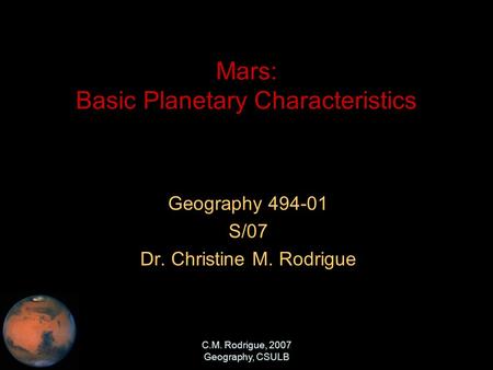 C.M. Rodrigue, 2007 Geography, CSULB Mars: Basic Planetary Characteristics Geography 494-01 S/07 Dr. Christine M. Rodrigue.