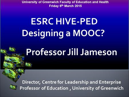 University of Greenwich Faculty of Education and Health Friday 6 th March 2015 ESRC HIVE-PED Designing a MOOC? Professor Jill Jameson Professor of Education,