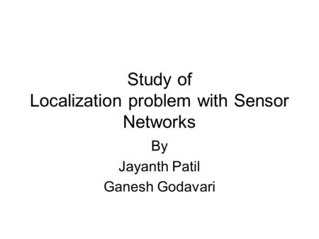 Study of Localization problem with Sensor Networks By Jayanth Patil Ganesh Godavari.
