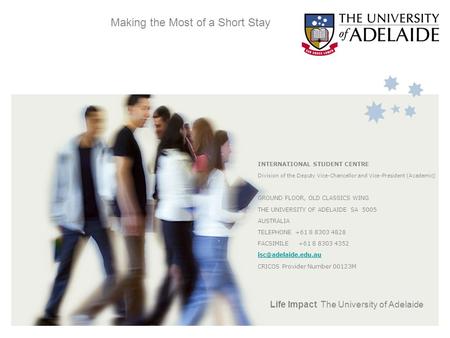 Life Impact The University of Adelaide Making the Most of a Short Stay INTERNATIONAL STUDENT CENTRE Division of the Deputy Vice-Chancellor and Vice-President.