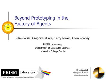 Beyond Prototyping in the Factory of Agents Rem Collier, Gregory O’Hare, Terry Lowen, Colm Rooney PRISM Laboratory, Department of Computer Science, University.