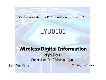 LYU0101 Wireless Digital Information System Lam Yee Gordon Yeung Kam Wah Supervisor Prof. Michael Lyu Second semester FYP Presentation 2001~2002.