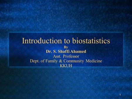 1 Introduction to biostatistics By Dr. S. Shaffi Ahamed Asst. Professor Dept. of Family & Community Medicine KKUH.