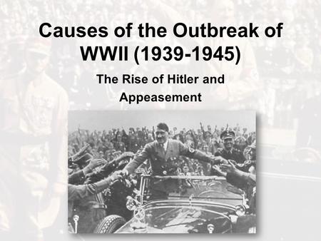 Causes of the Outbreak of WWII (1939-1945) The Rise of Hitler and Appeasement.