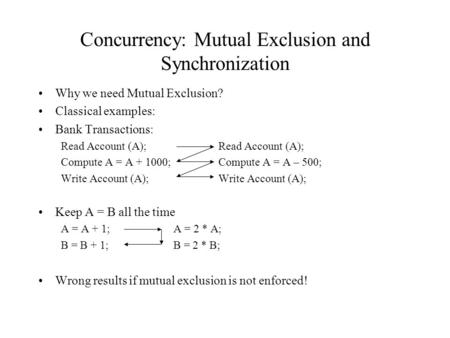 Concurrency: Mutual Exclusion and Synchronization Why we need Mutual Exclusion? Classical examples: Bank Transactions:Read Account (A); Compute A = A +