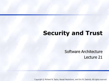 Copyright © Richard N. Taylor, Nenad Medvidovic, and Eric M. Dashofy. All rights reserved. Security and Trust Software Architecture Lecture 21.