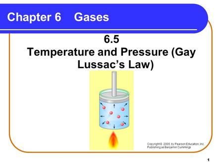 1 Chapter 6Gases 6.5 Temperature and Pressure (Gay Lussac’s Law) Copyright © 2005 by Pearson Education, Inc. Publishing as Benjamin Cummings.