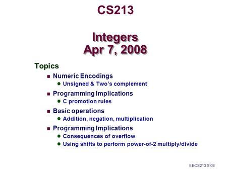 CS213 Topics Numeric Encodings Unsigned & Two’s complement Programming Implications C promotion rules Basic operations Addition, negation, multiplication.