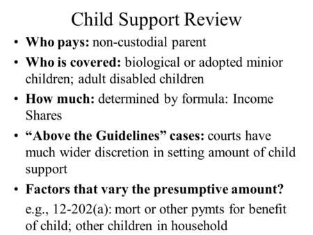 Child Support Review Who pays: non-custodial parent Who is covered: biological or adopted minior children; adult disabled children How much: determined.
