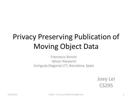 Privacy Preserving Publication of Moving Object Data Joey Lei CS295 Francesco Bonchi Yahoo! Research Avinguda Diagonal 177, Barcelona, Spain 6/10/20151CS295.