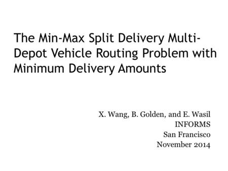 The Min-Max Split Delivery Multi- Depot Vehicle Routing Problem with Minimum Delivery Amounts X. Wang, B. Golden, and E. Wasil INFORMS San Francisco November.